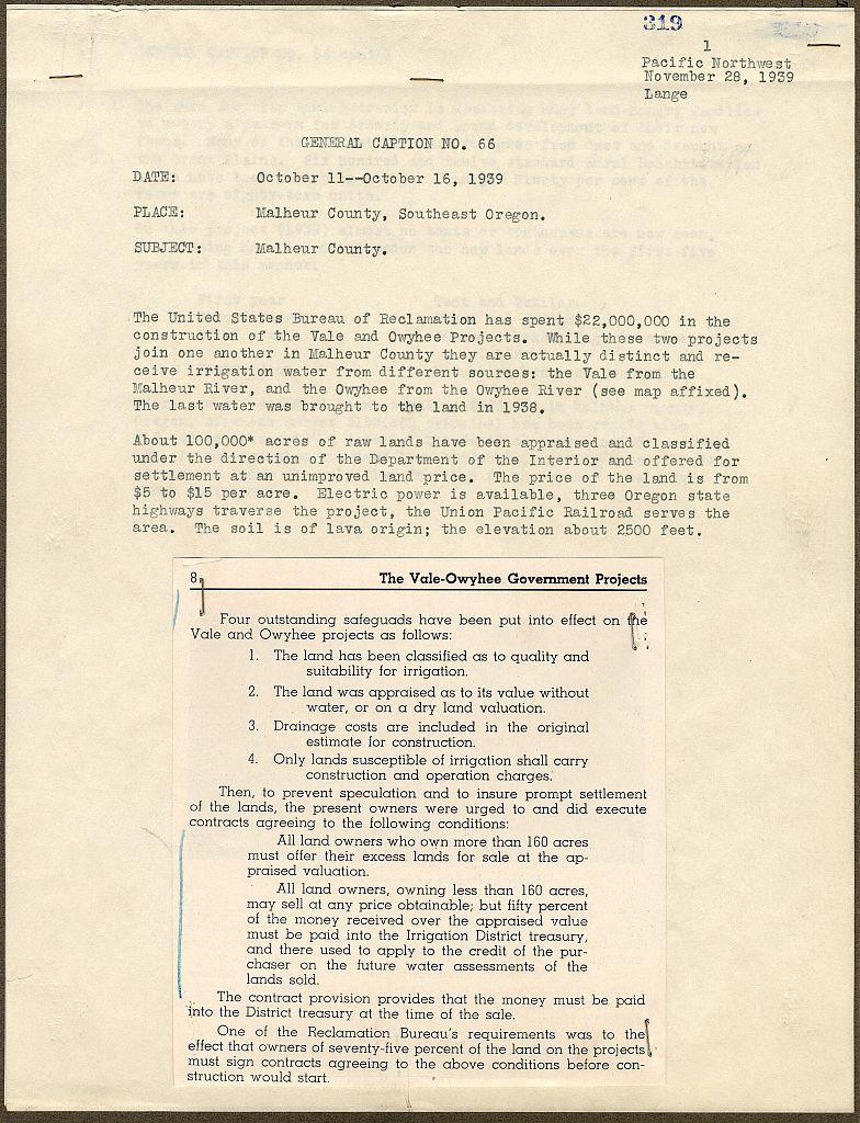 A document titled General Classification No. 66 with a date of October 10-October 16, 1939. The place is Malheur County located in Southeast Oregon and the subject mentioned as well is Malheur Country.
General information given on this page states that $22 million has been spent for construction of Vale & Owyhee Projects during which irrigation water was diverted from different sources such as Vale, Malheur River, etc. The last water used to be brought by a railway in 1938 and more than one hundred thousand acres have already been appraised with an estimated price at $5-$15 per acre.
It also talks about the Vaile-Owyhee Government Projects where four outstanding structures were safeguarded such as land classification, appraisal of value without water or on dry valuation, construction estimate for irrigation etc. And it further mentioned that lands susceptible to irrigation should carry out construction and operation charges which later then must be insured prompt settlement before owners can exercise their conditions.
The document was written by Pacific Northwest from November 28th,1939 along with a title page of another document General Classification No.65 dated on October 4-October 10, 1939.
